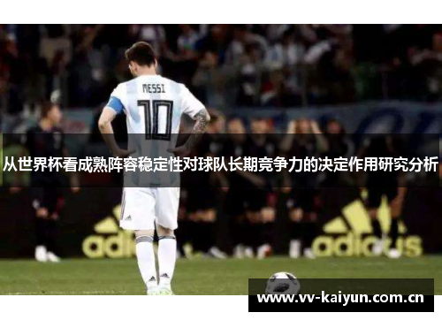 从世界杯看成熟阵容稳定性对球队长期竞争力的决定作用研究分析 从世界杯看成熟阵容稳定性对球队长期竞争力的决定作用研究分析
