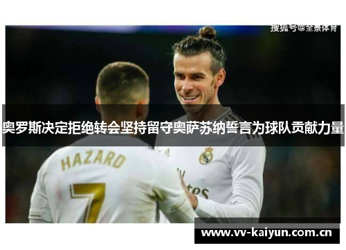 奥罗斯决定拒绝转会坚持留守奥萨苏纳誓言为球队贡献力量 奥罗斯决定拒绝转会坚持留守奥萨苏纳誓言为球队贡献力量
