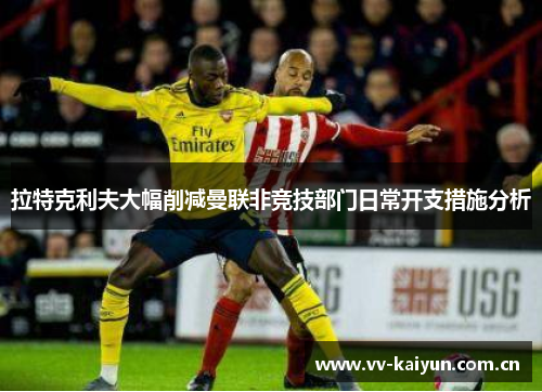 拉特克利夫大幅削减曼联非竞技部门日常开支措施分析 拉特克利夫大幅削减曼联非竞技部门日常开支措施分析
